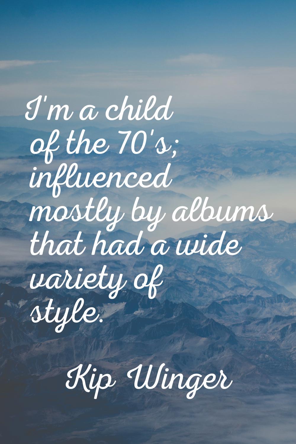 I'm a child of the 70's; influenced mostly by albums that had a wide variety of style.