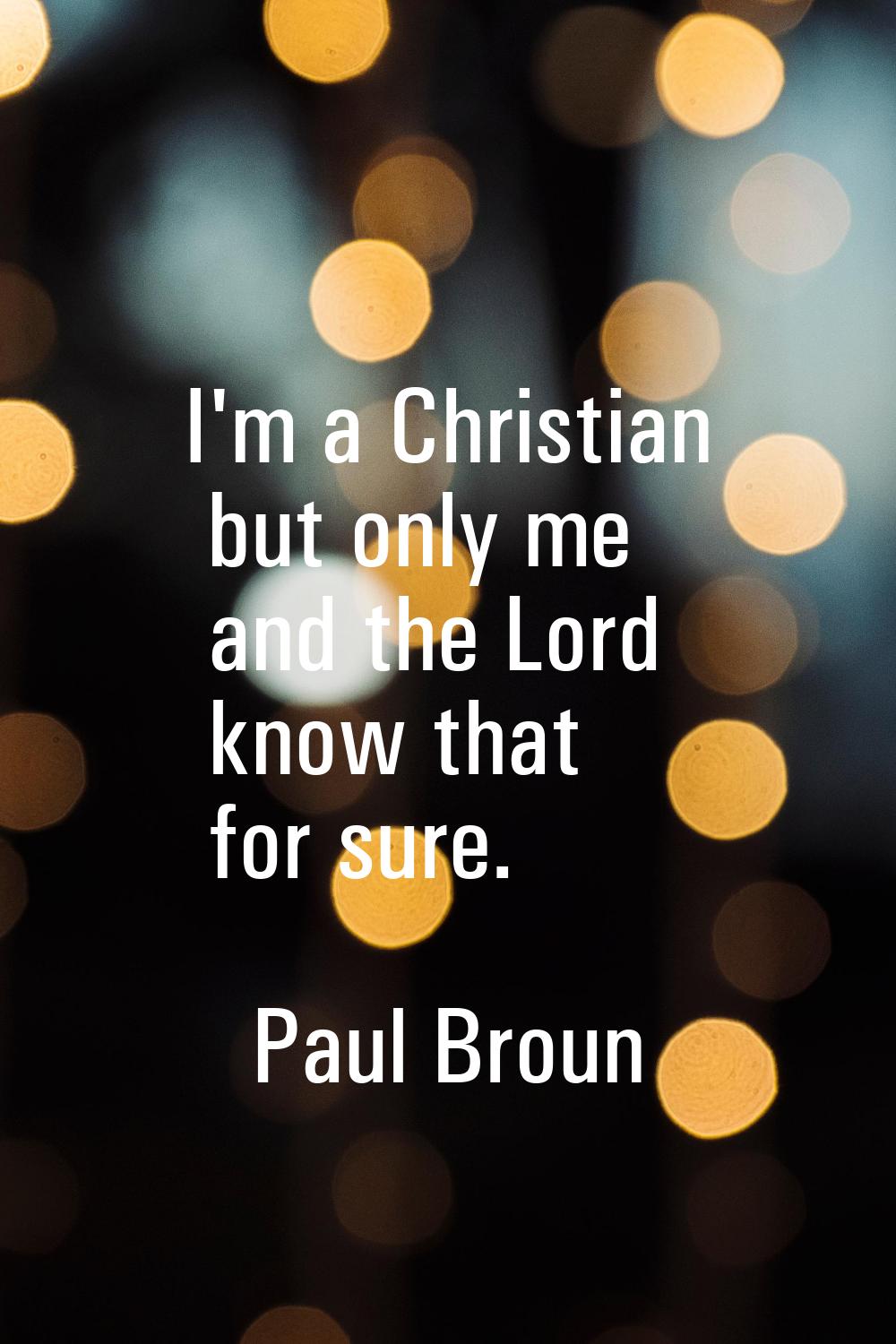 I'm a Christian but only me and the Lord know that for sure.