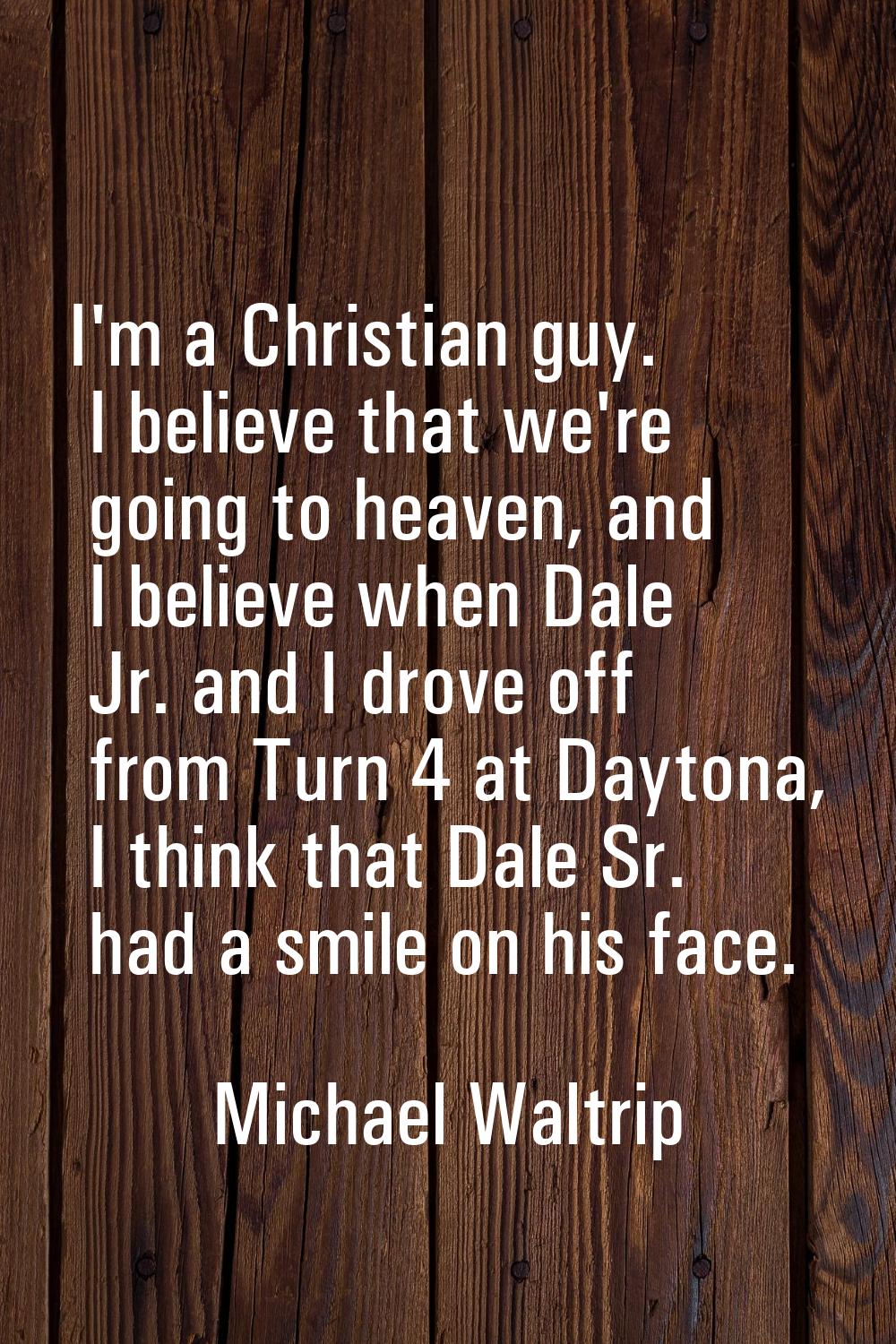 I'm a Christian guy. I believe that we're going to heaven, and I believe when Dale Jr. and I drove 