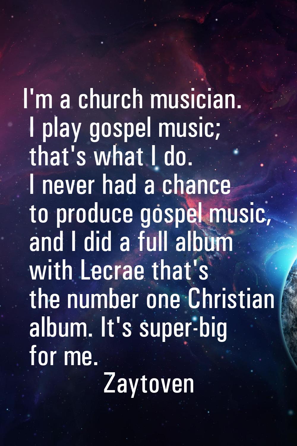 I'm a church musician. I play gospel music; that's what I do. I never had a chance to produce gospe