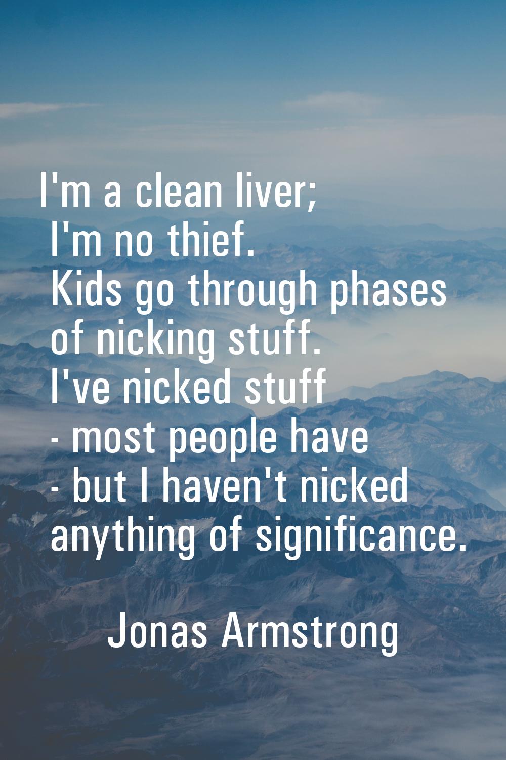 I'm a clean liver; I'm no thief. Kids go through phases of nicking stuff. I've nicked stuff - most 