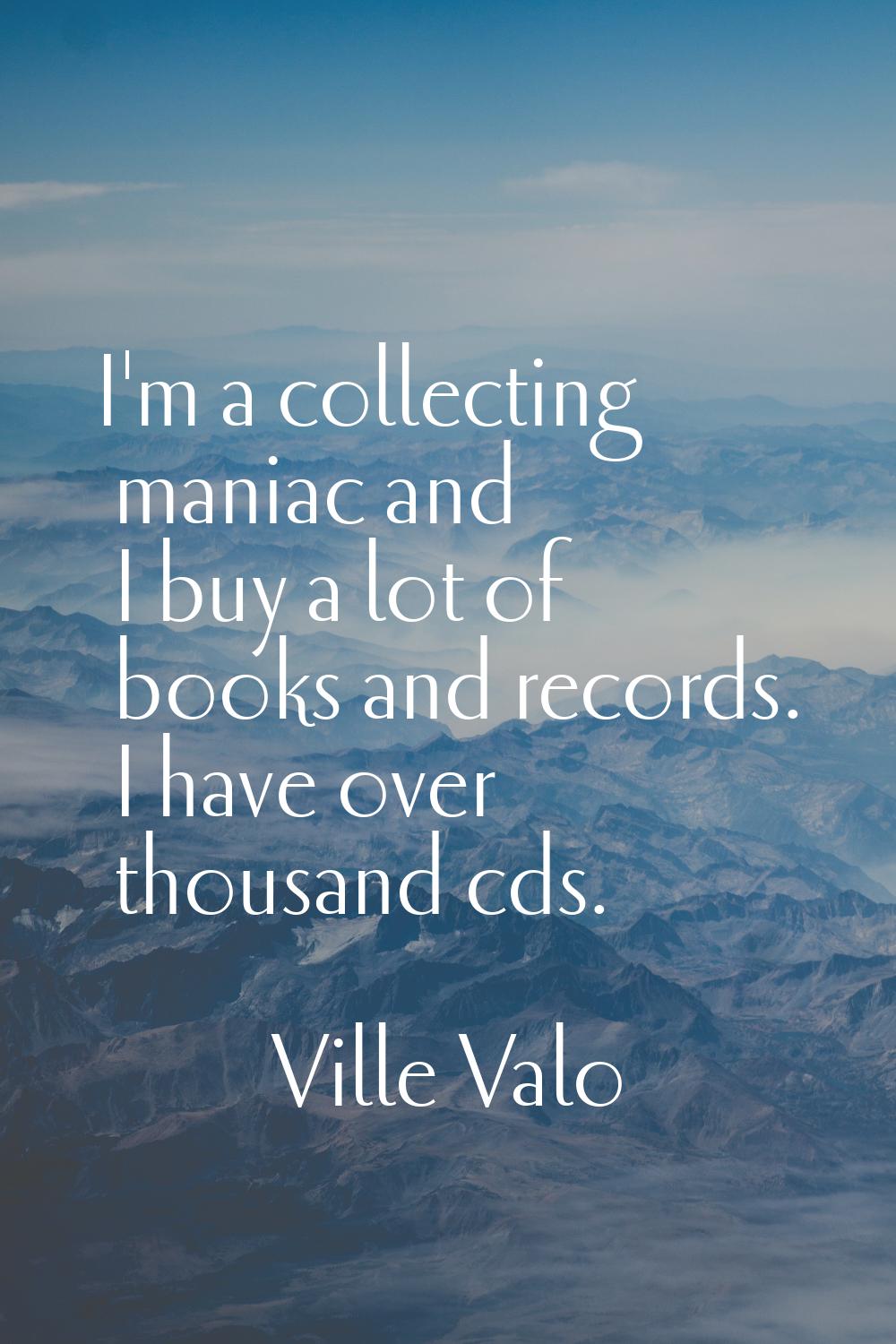 I'm a collecting maniac and I buy a lot of books and records. I have over thousand cds.