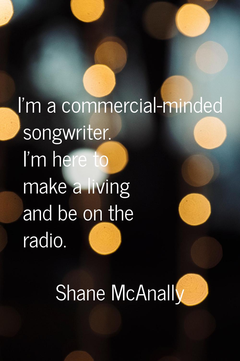 I'm a commercial-minded songwriter. I'm here to make a living and be on the radio.