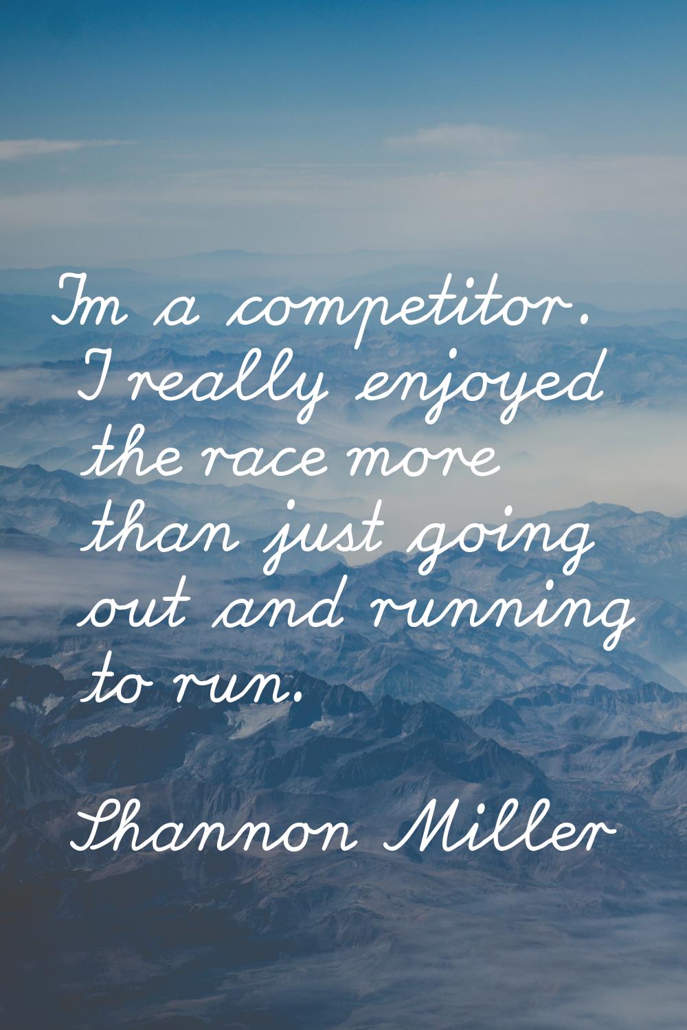 I'm a competitor. I really enjoyed the race more than just going out and running to run.