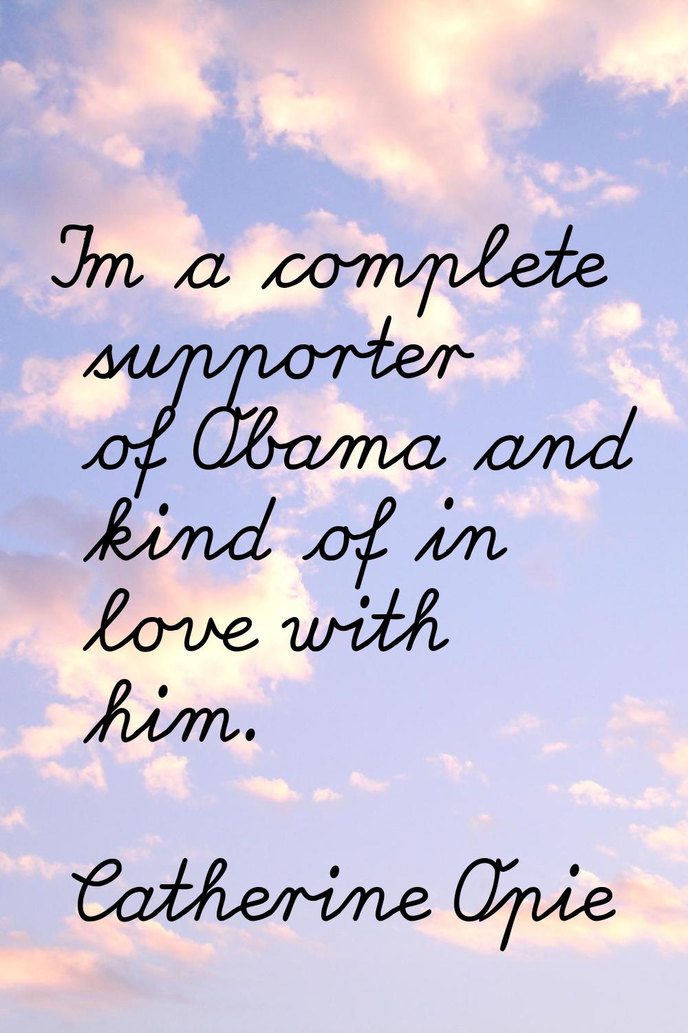 I'm a complete supporter of Obama and kind of in love with him.