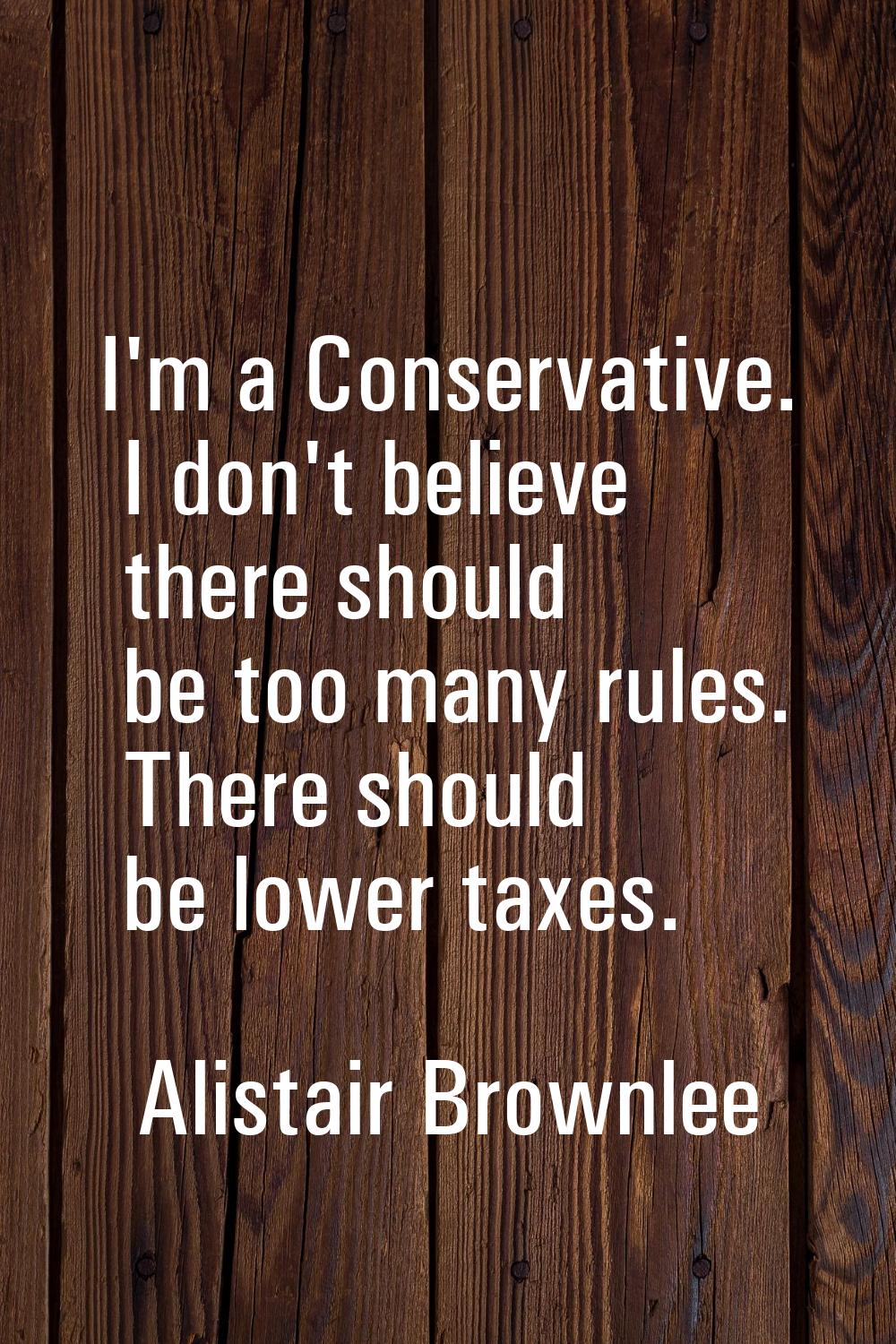 I'm a Conservative. I don't believe there should be too many rules. There should be lower taxes.