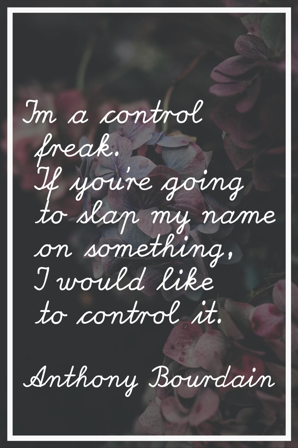 I'm a control freak. If you're going to slap my name on something, I would like to control it.