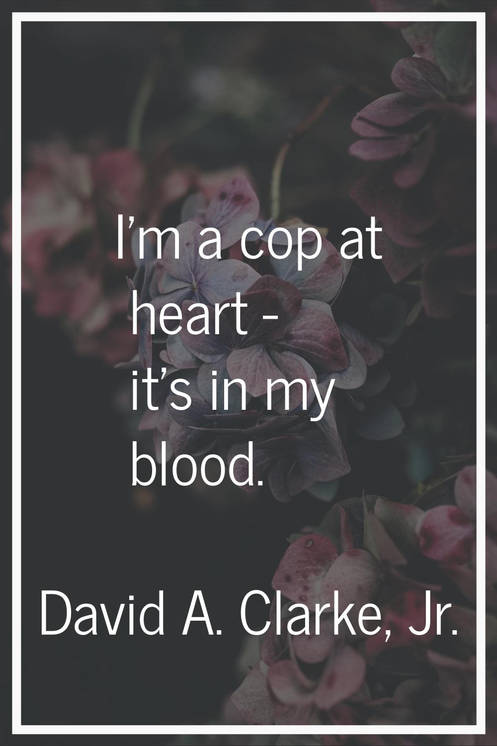 I'm a cop at heart - it's in my blood.