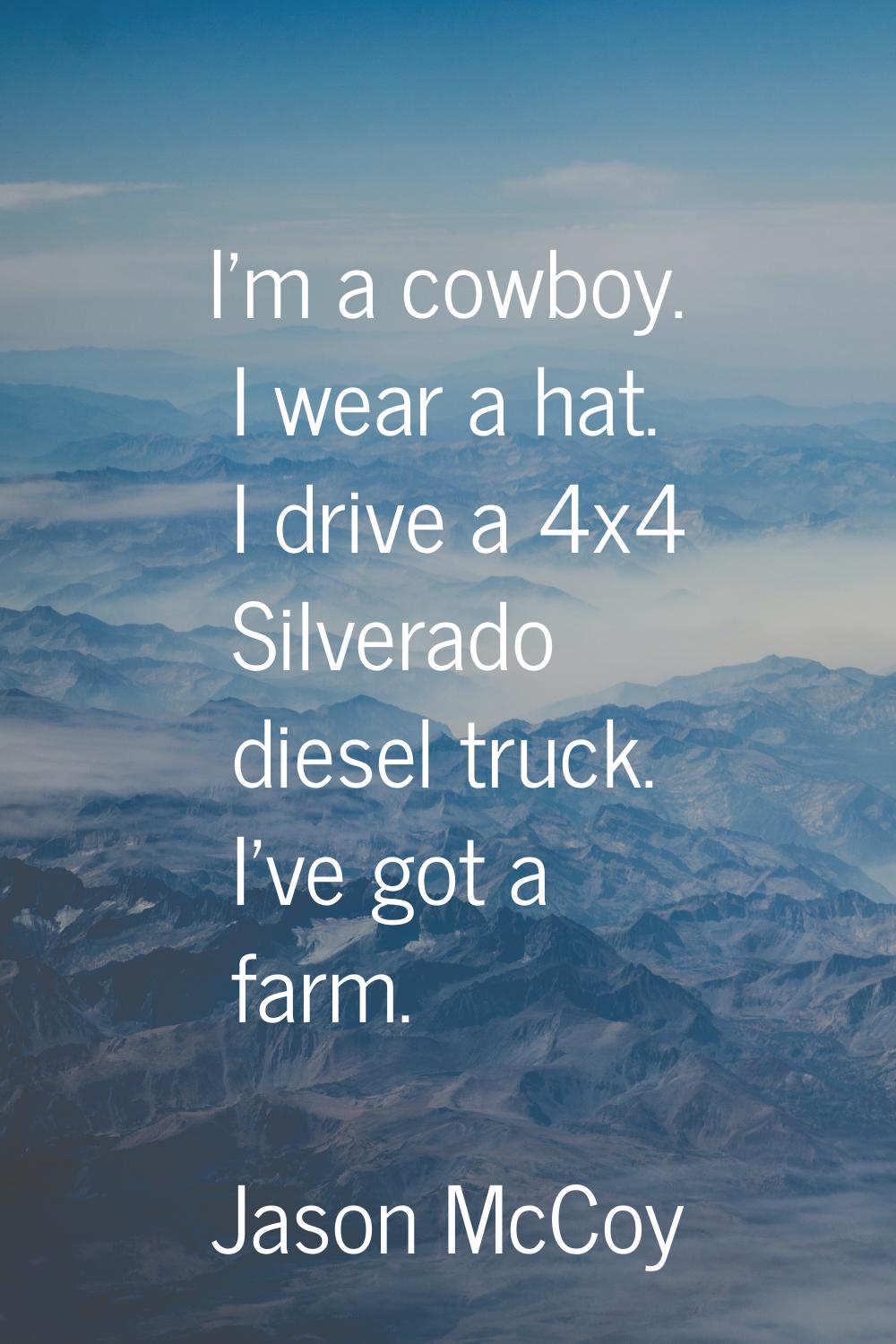 I'm a cowboy. I wear a hat. I drive a 4x4 Silverado diesel truck. I've got a farm.