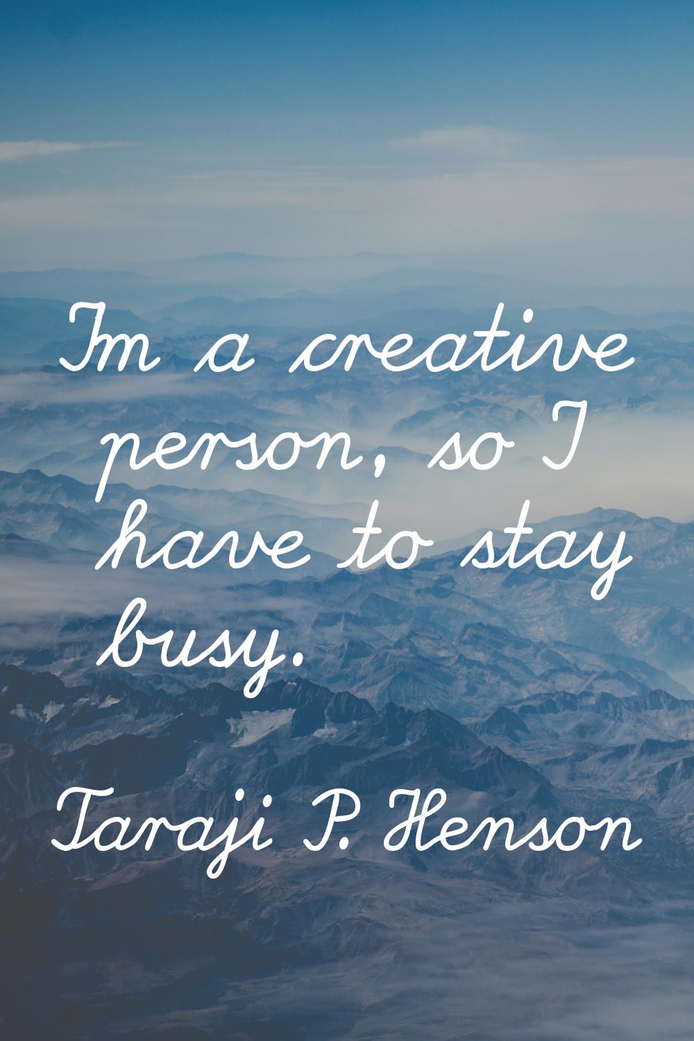 I'm a creative person, so I have to stay busy.
