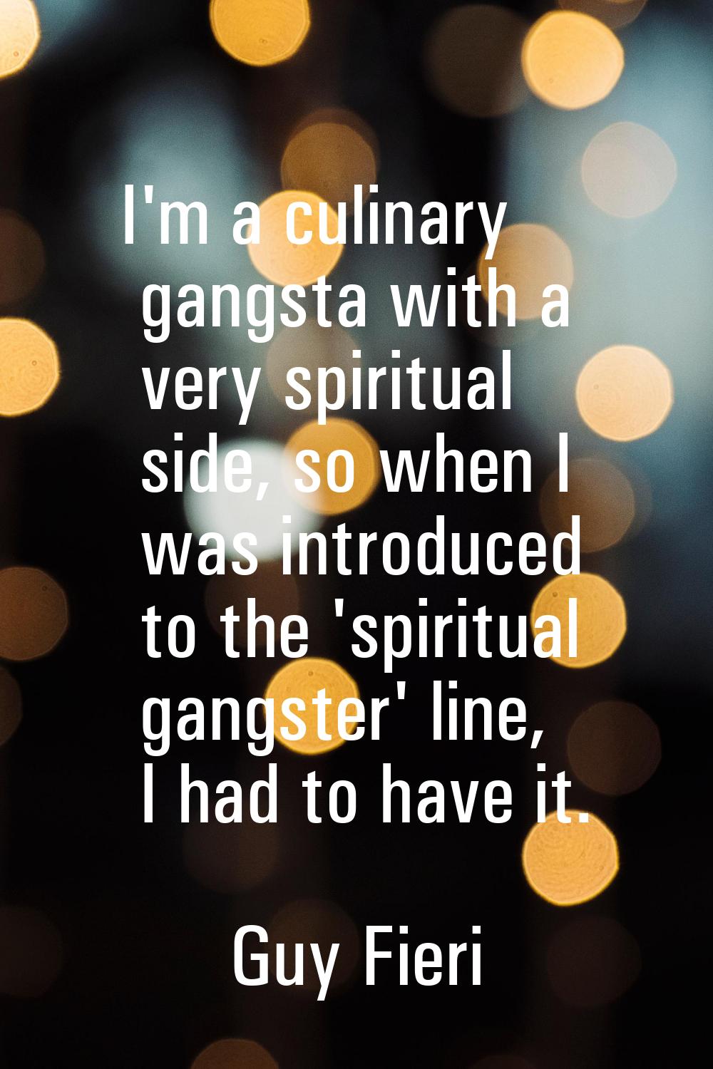 I'm a culinary gangsta with a very spiritual side, so when I was introduced to the 'spiritual gangs