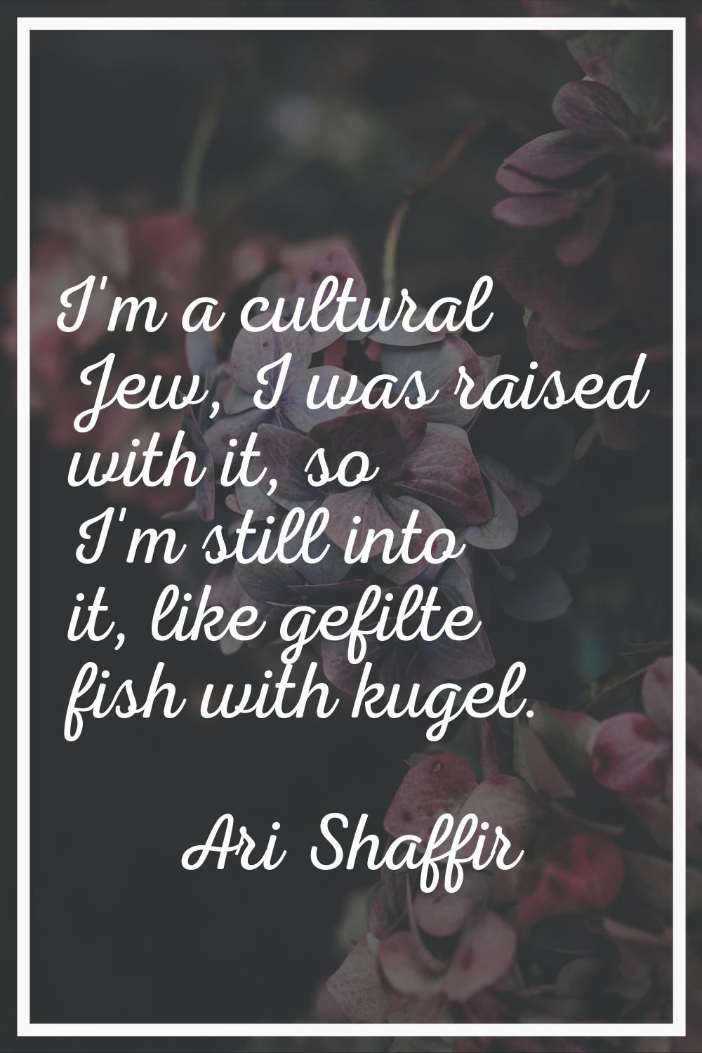 I'm a cultural Jew, I was raised with it, so I'm still into it, like gefilte fish with kugel.