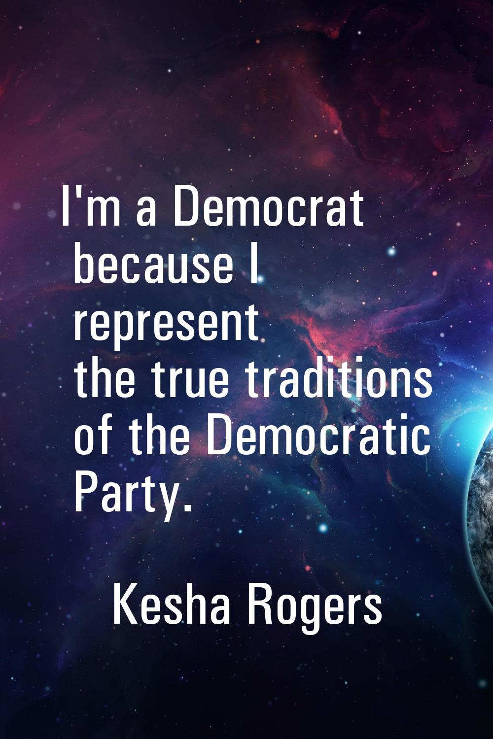 I'm a Democrat because I represent the true traditions of the Democratic Party.