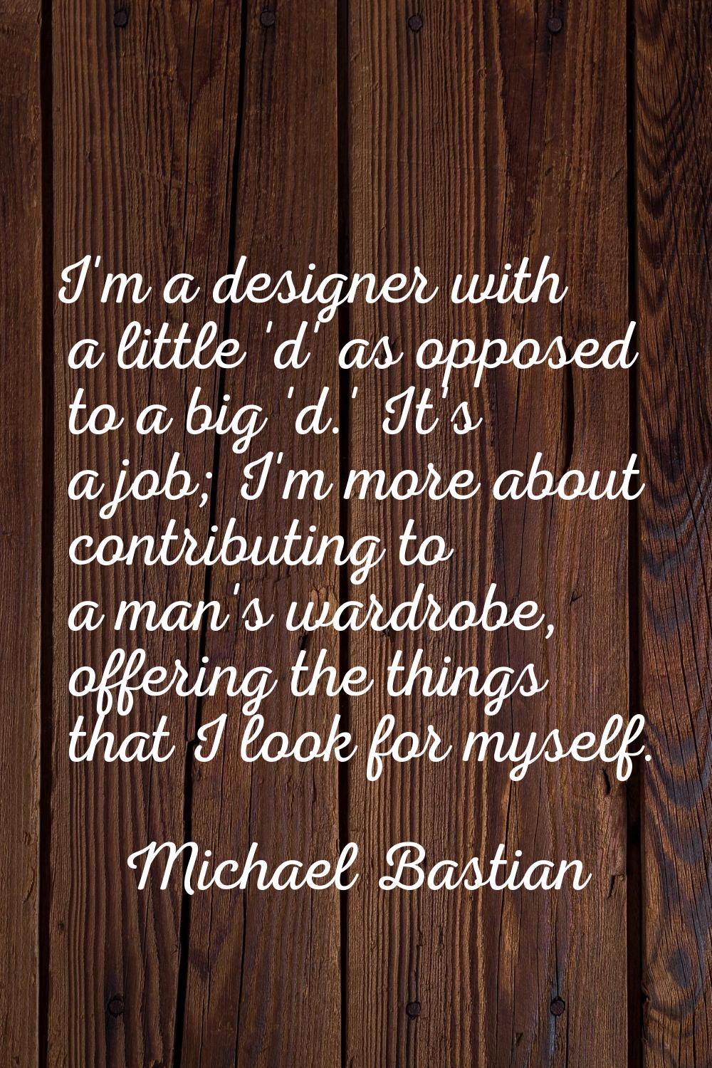 I'm a designer with a little 'd' as opposed to a big 'd.' It's a job; I'm more about contributing t