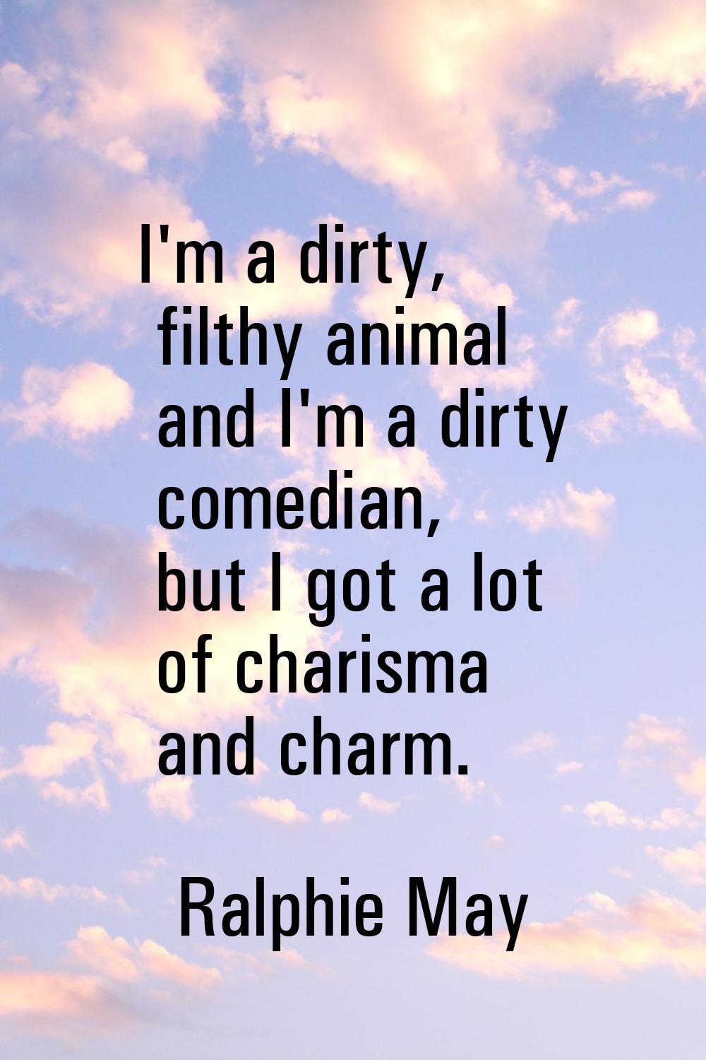 I'm a dirty, filthy animal and I'm a dirty comedian, but I got a lot of charisma and charm.