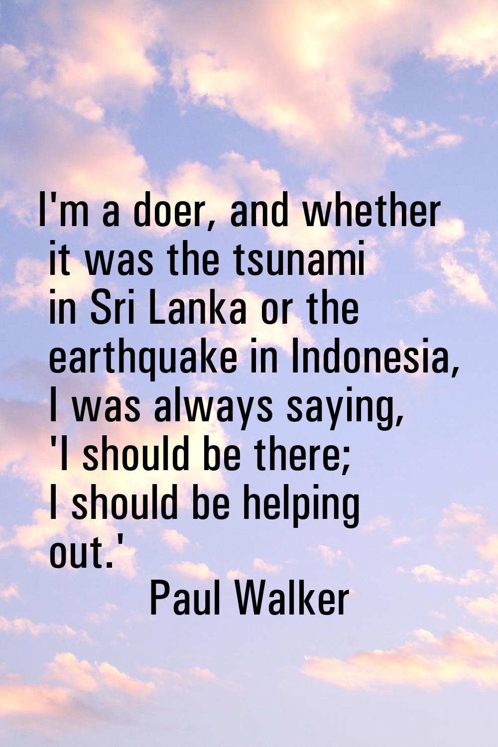 I'm a doer, and whether it was the tsunami in Sri Lanka or the earthquake in Indonesia, I was alway