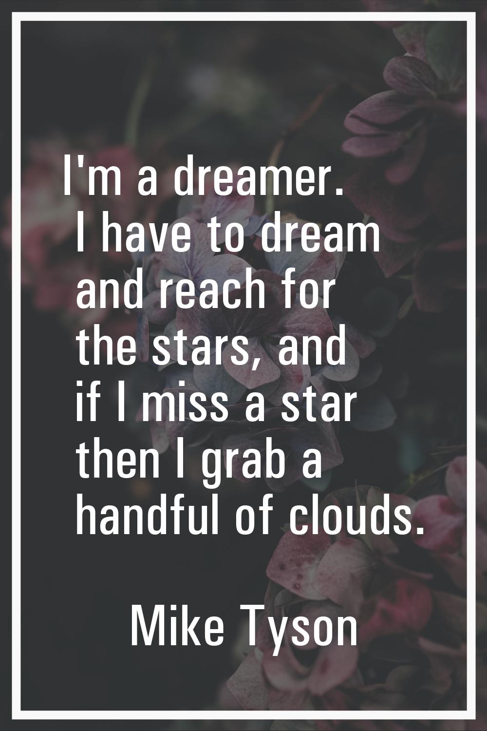 I'm a dreamer. I have to dream and reach for the stars, and if I miss a star then I grab a handful 