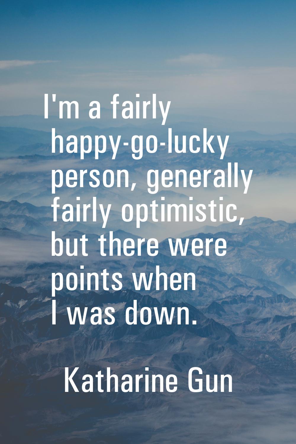 I'm a fairly happy-go-lucky person, generally fairly optimistic, but there were points when I was d