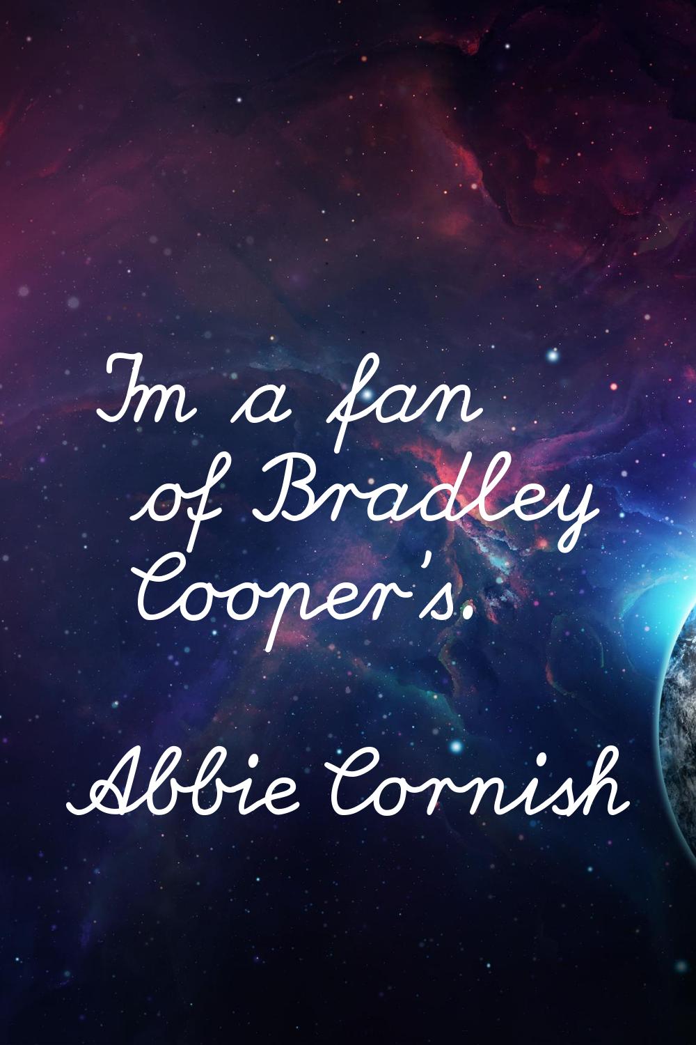I'm a fan of Bradley Cooper's.
