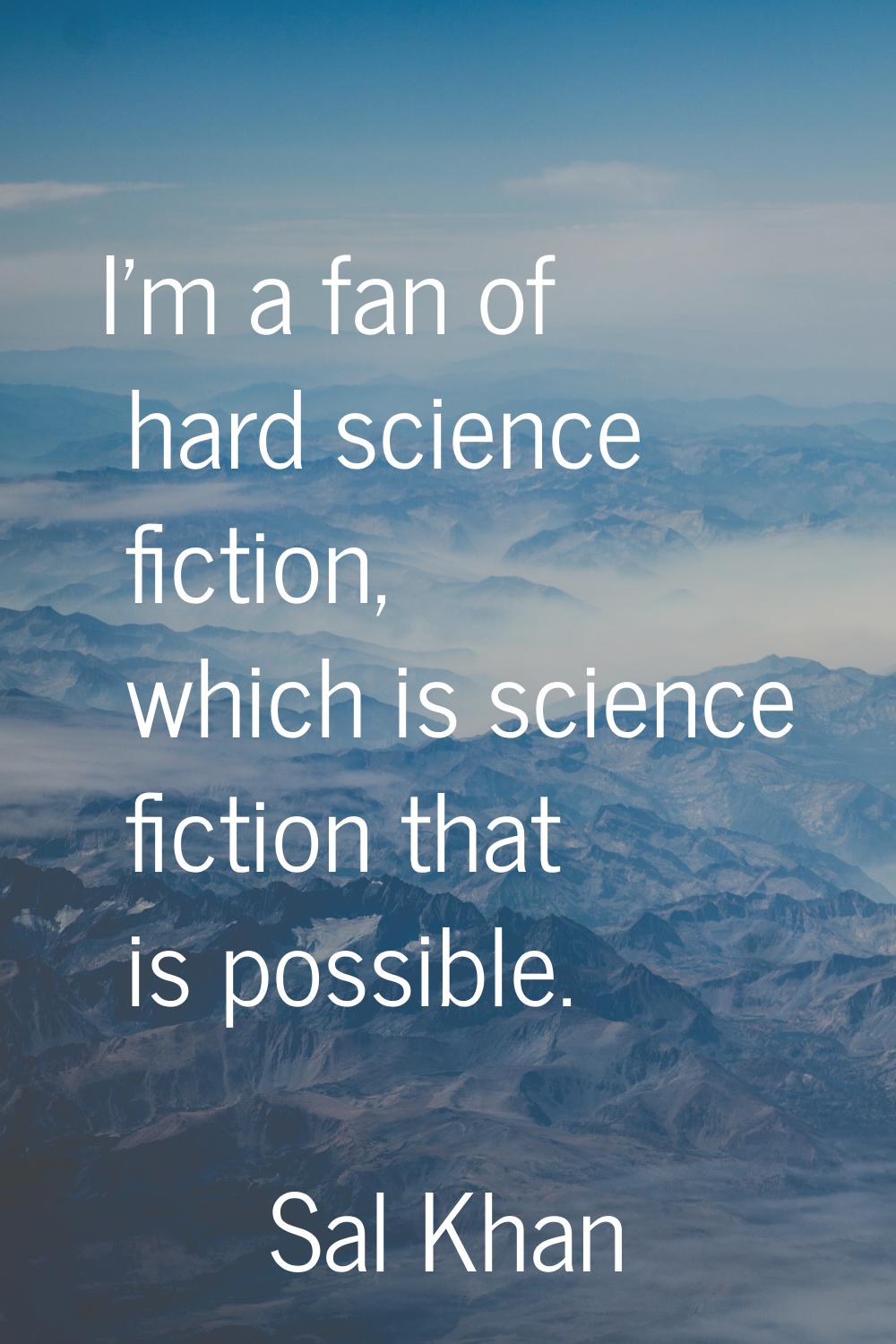 I'm a fan of hard science fiction, which is science fiction that is possible.