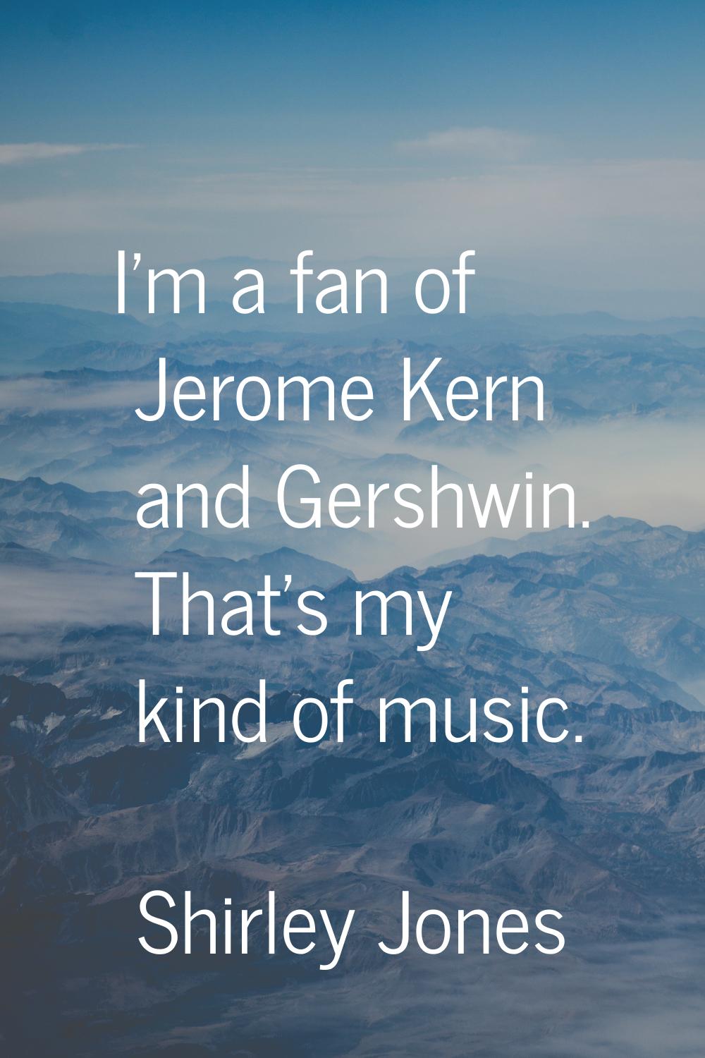 I'm a fan of Jerome Kern and Gershwin. That's my kind of music.