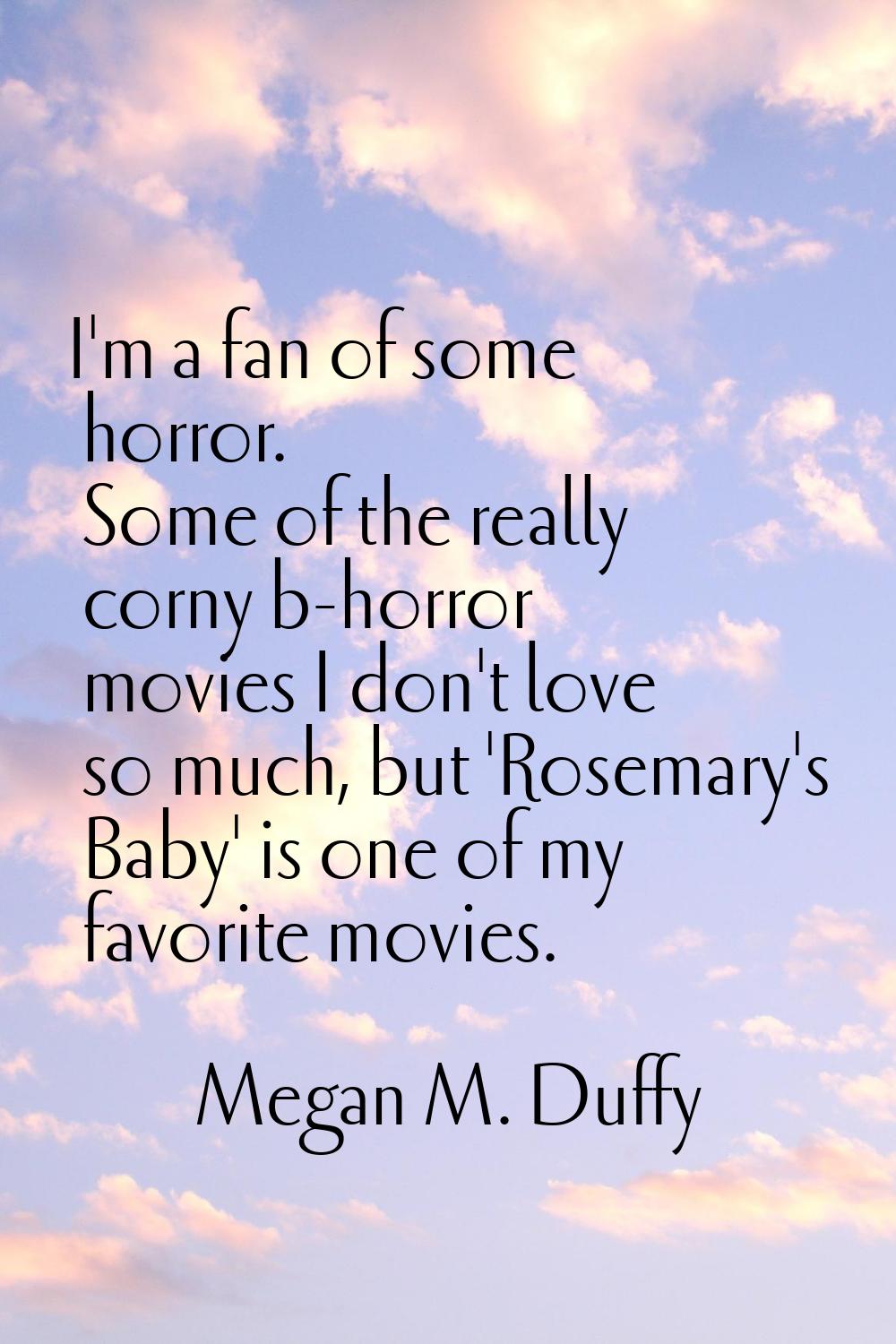 I'm a fan of some horror. Some of the really corny b-horror movies I don't love so much, but 'Rosem