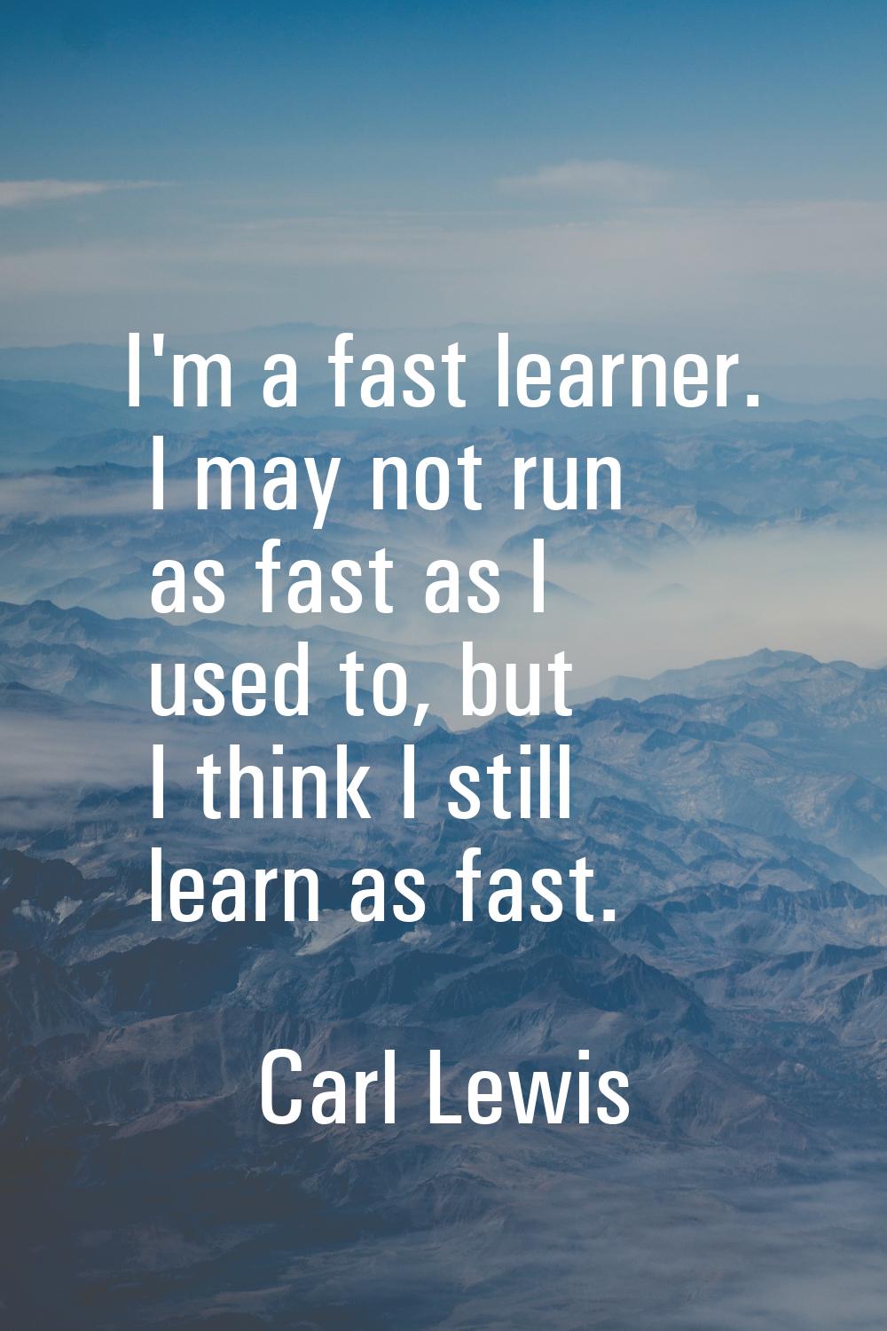 I'm a fast learner. I may not run as fast as I used to, but I think I still learn as fast.