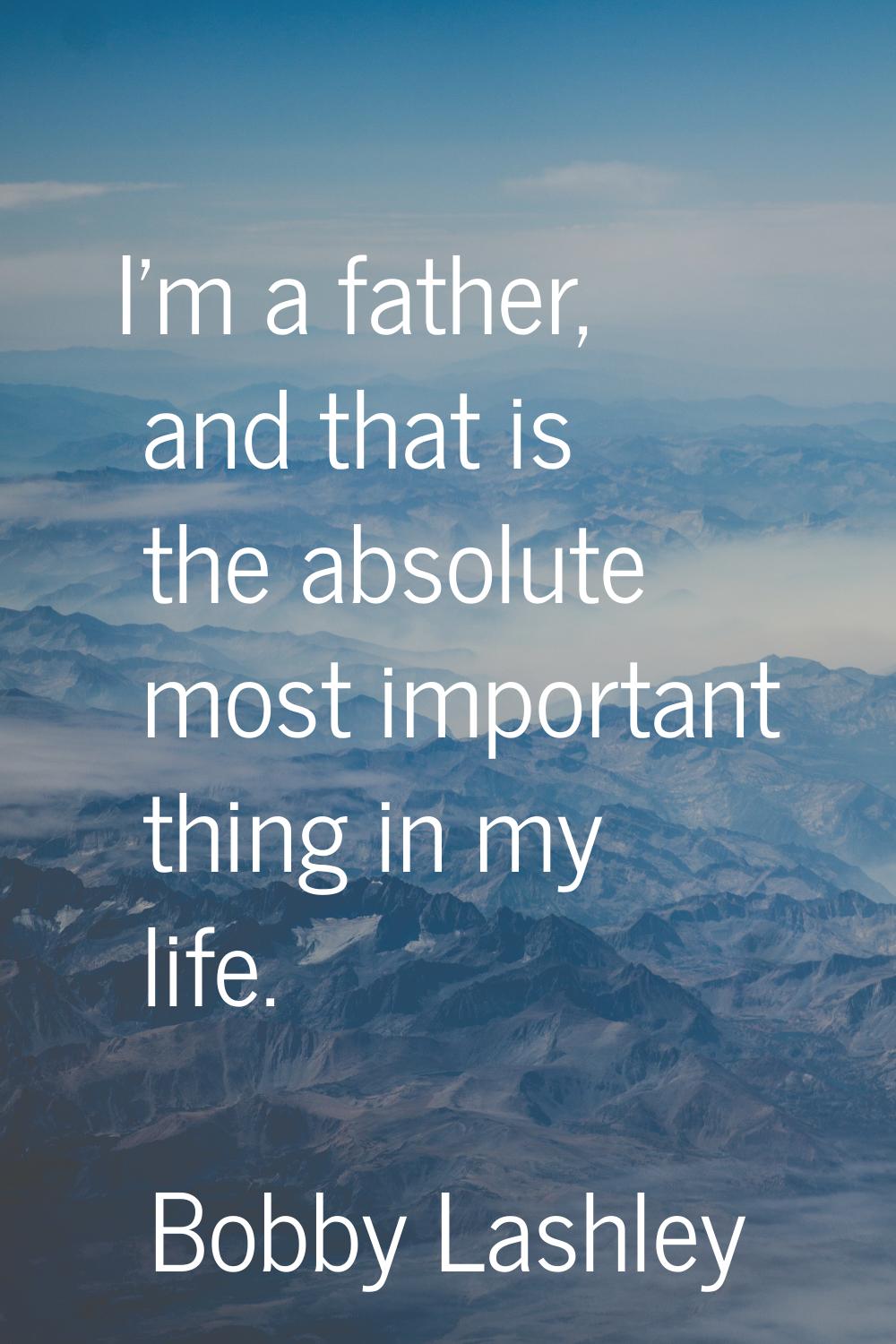 I'm a father, and that is the absolute most important thing in my life.