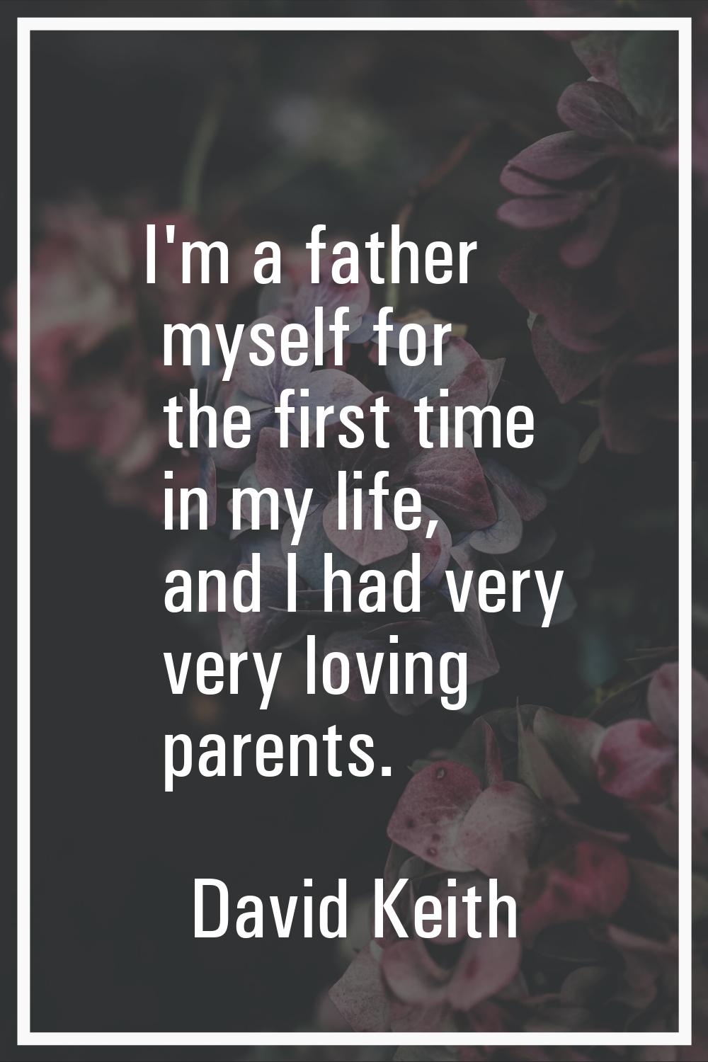 I'm a father myself for the first time in my life, and I had very very loving parents.