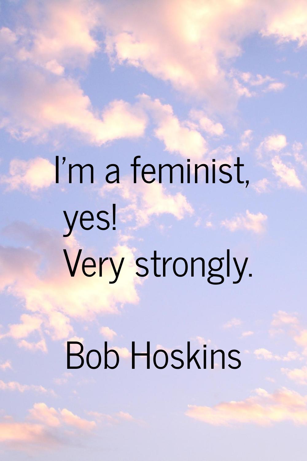 I'm a feminist, yes! Very strongly.