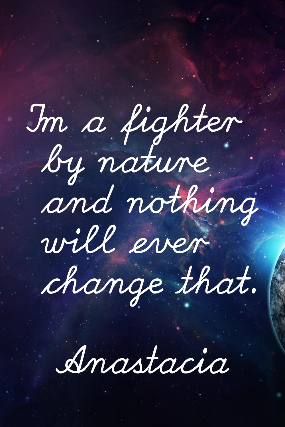 I'm a fighter by nature and nothing will ever change that.
