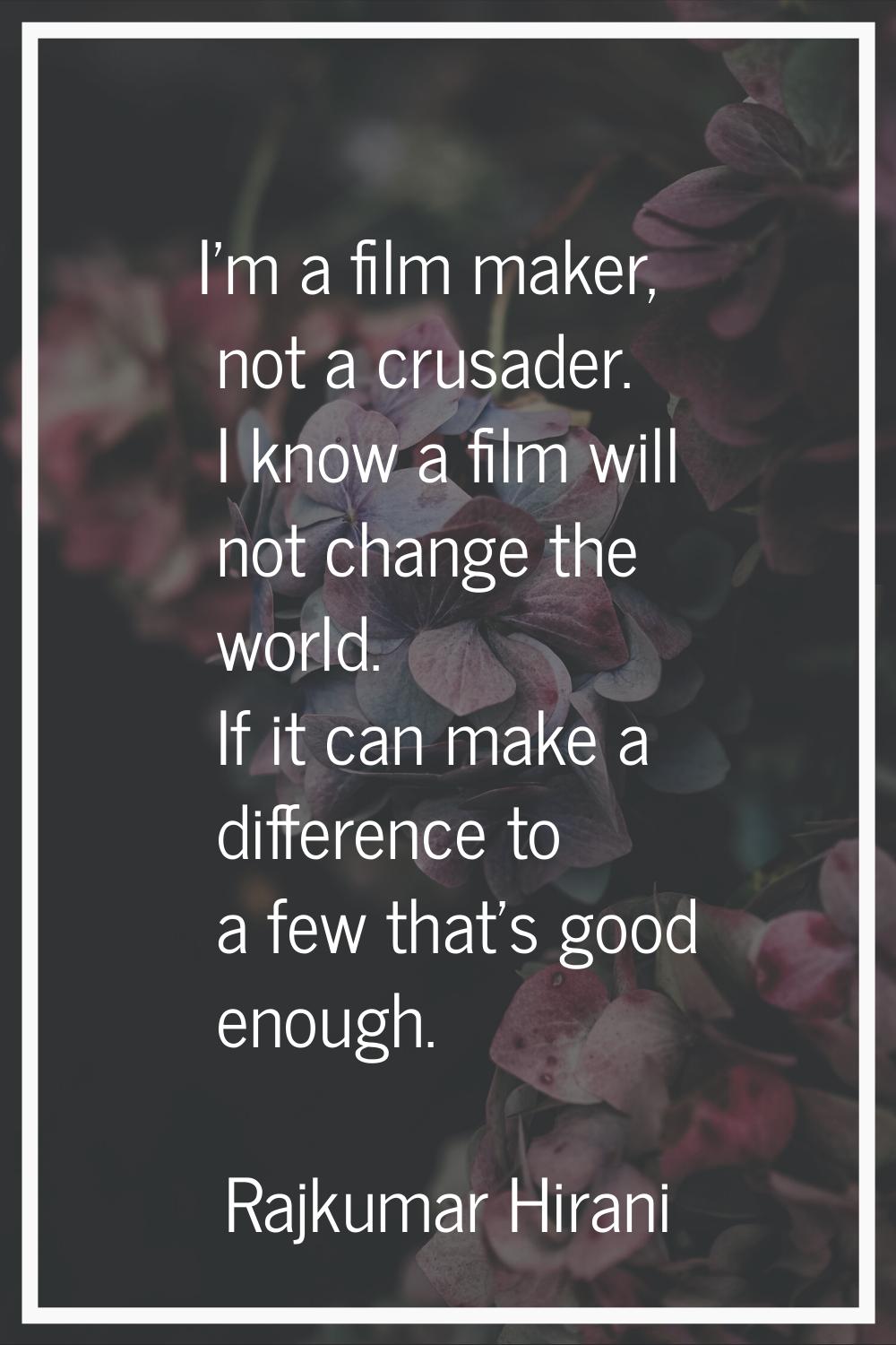 I'm a film maker, not a crusader. I know a film will not change the world. If it can make a differe