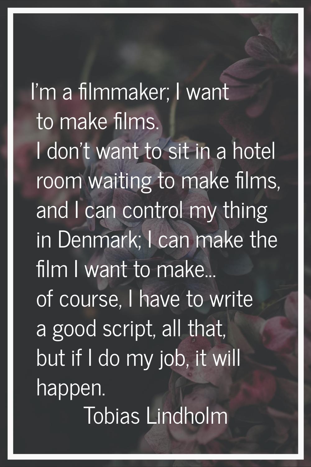 I'm a filmmaker; I want to make films. I don't want to sit in a hotel room waiting to make films, a