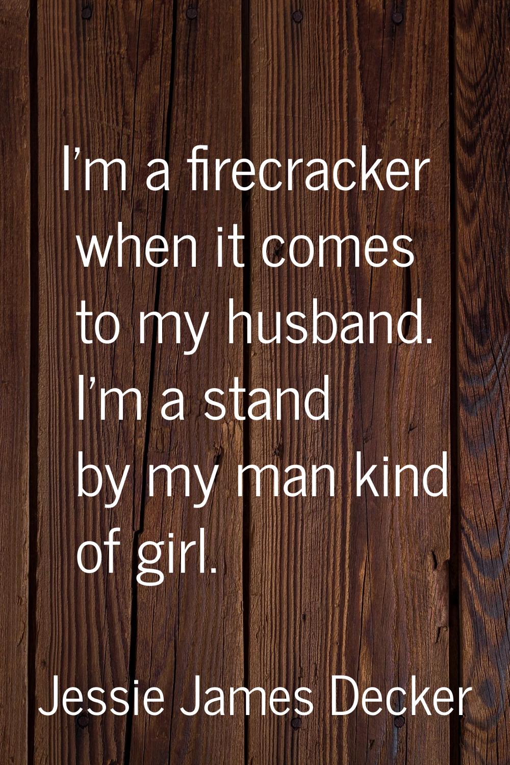 I'm a firecracker when it comes to my husband. I'm a stand by my man kind of girl.