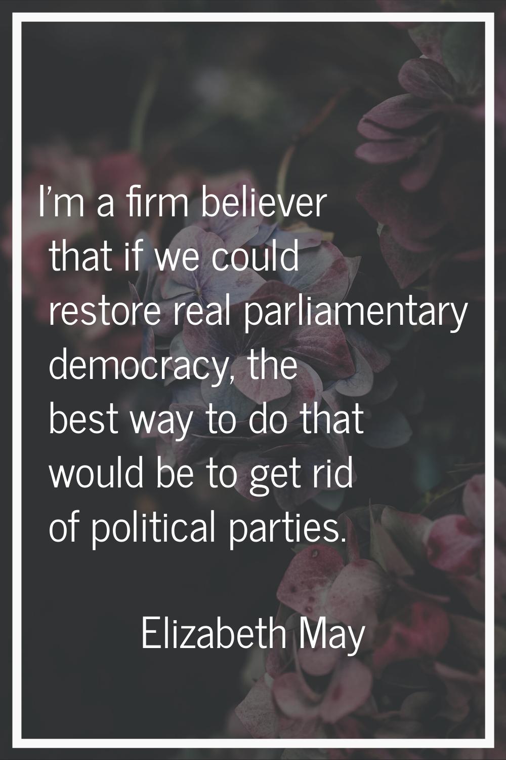 I'm a firm believer that if we could restore real parliamentary democracy, the best way to do that 