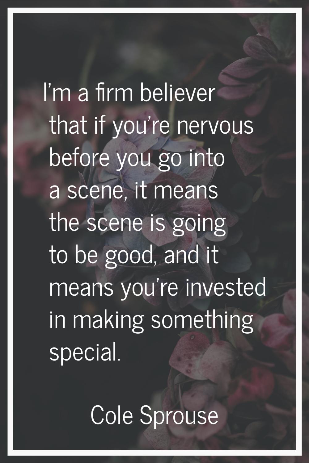 I'm a firm believer that if you're nervous before you go into a scene, it means the scene is going 