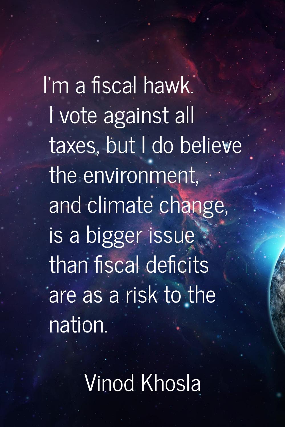 I'm a fiscal hawk. I vote against all taxes, but I do believe the environment, and climate change, 