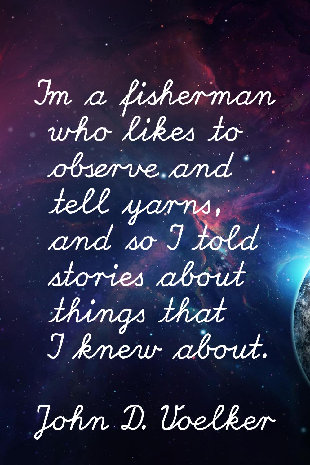 I'm a fisherman who likes to observe and tell yarns, and so I told stories about things that I knew