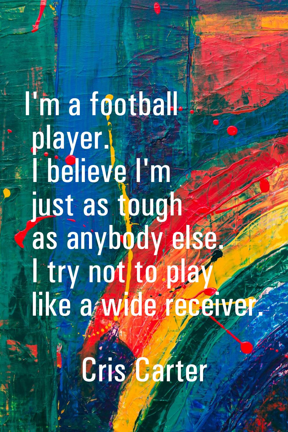 I'm a football player. I believe I'm just as tough as anybody else. I try not to play like a wide r