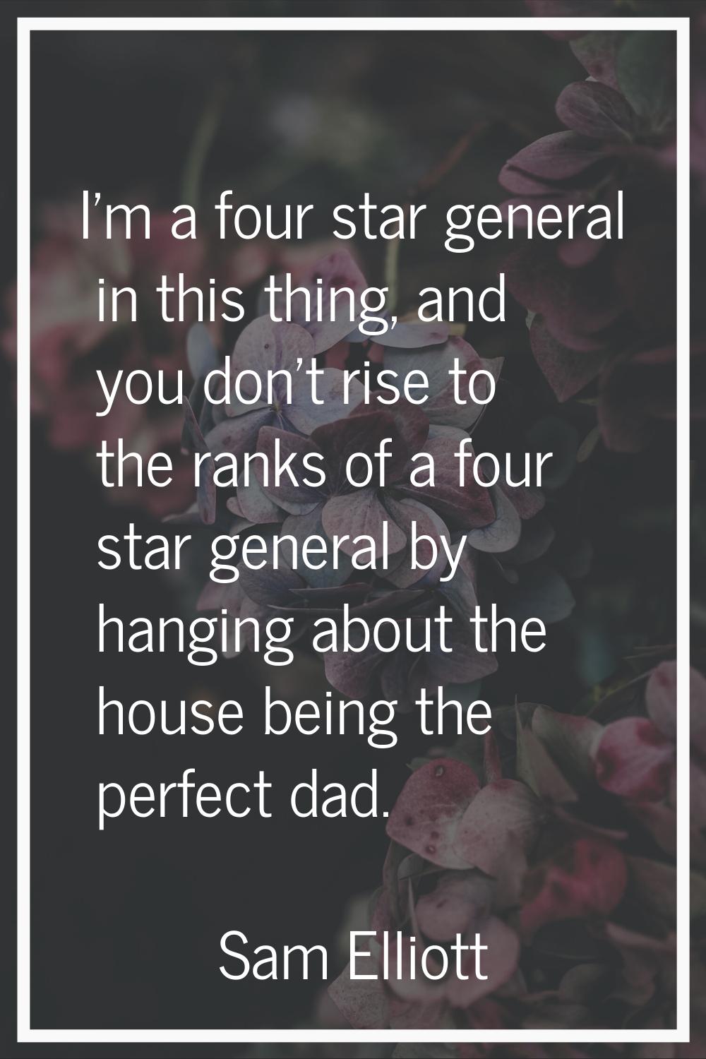 I'm a four star general in this thing, and you don't rise to the ranks of a four star general by ha