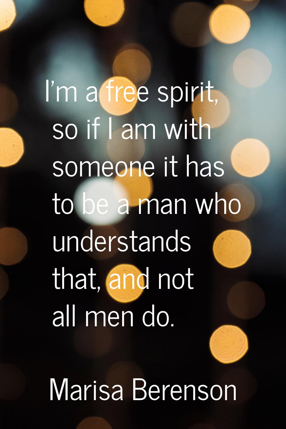 I'm a free spirit, so if I am with someone it has to be a man who understands that, and not all men