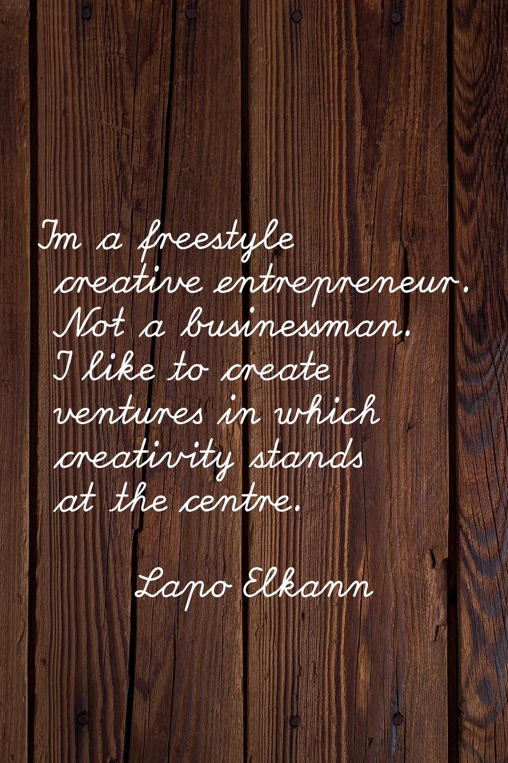 I'm a freestyle creative entrepreneur. Not a businessman. I like to create ventures in which creati
