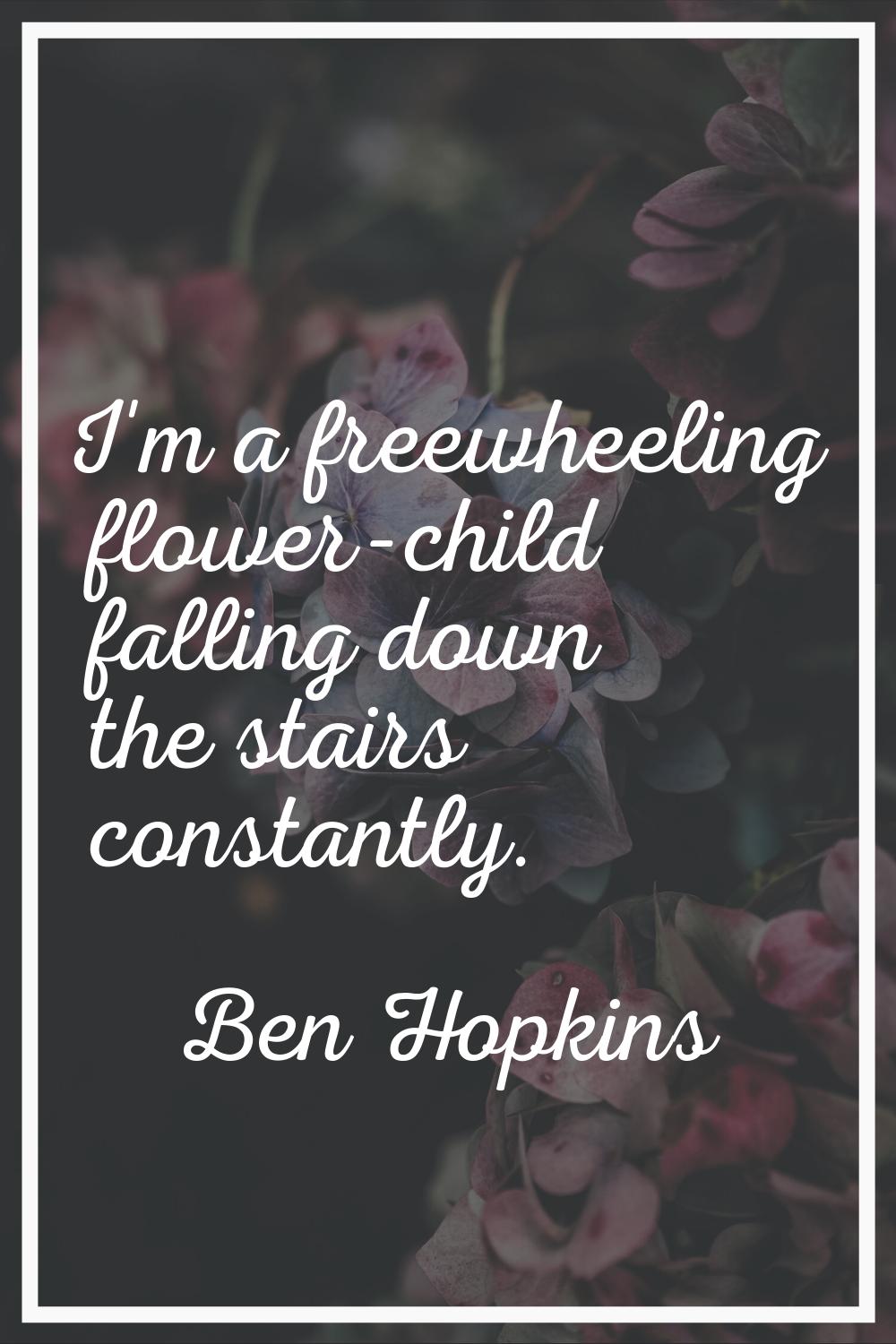 I'm a freewheeling flower-child falling down the stairs constantly.