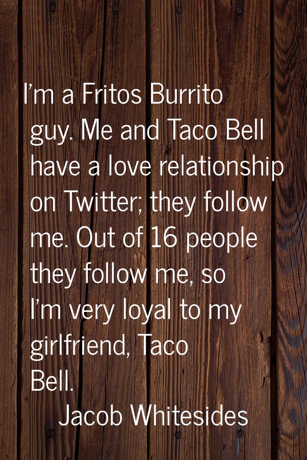 I'm a Fritos Burrito guy. Me and Taco Bell have a love relationship on Twitter; they follow me. Out