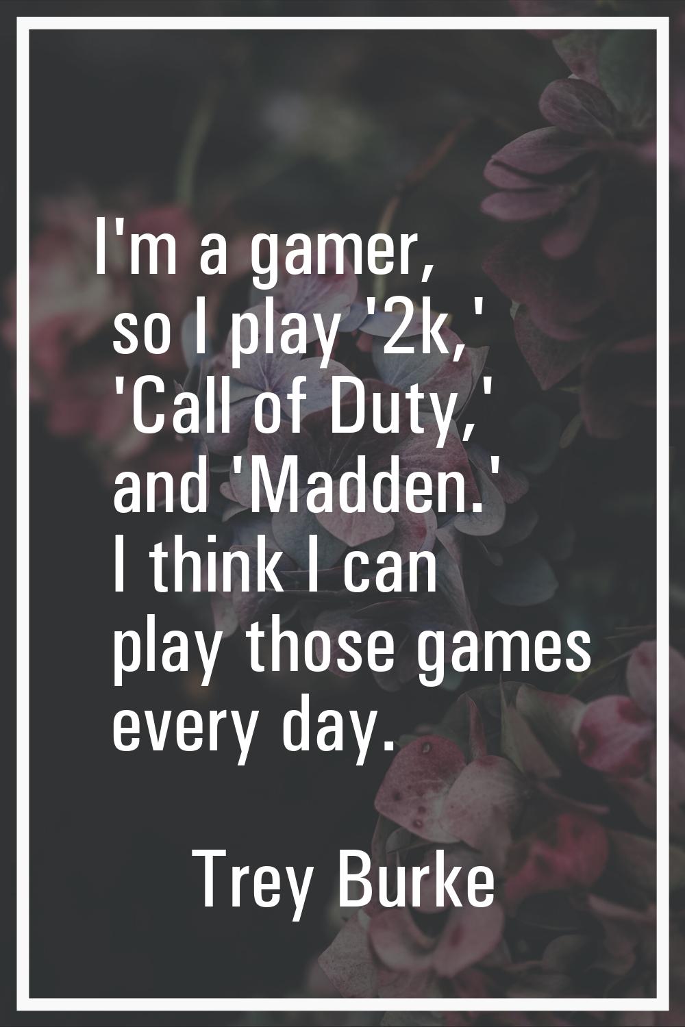 I'm a gamer, so I play '2k,' 'Call of Duty,' and 'Madden.' I think I can play those games every day