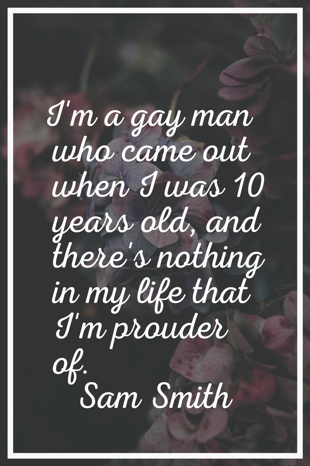 I'm a gay man who came out when I was 10 years old, and there's nothing in my life that I'm prouder