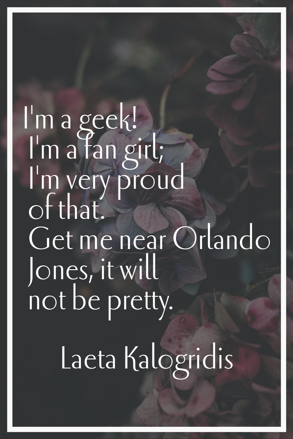 I'm a geek! I'm a fan girl; I'm very proud of that. Get me near Orlando Jones, it will not be prett