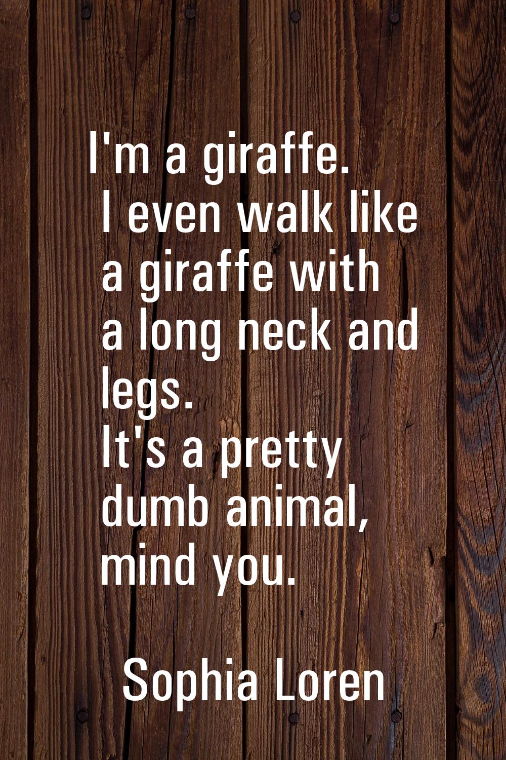 I'm a giraffe. I even walk like a giraffe with a long neck and legs. It's a pretty dumb animal, min