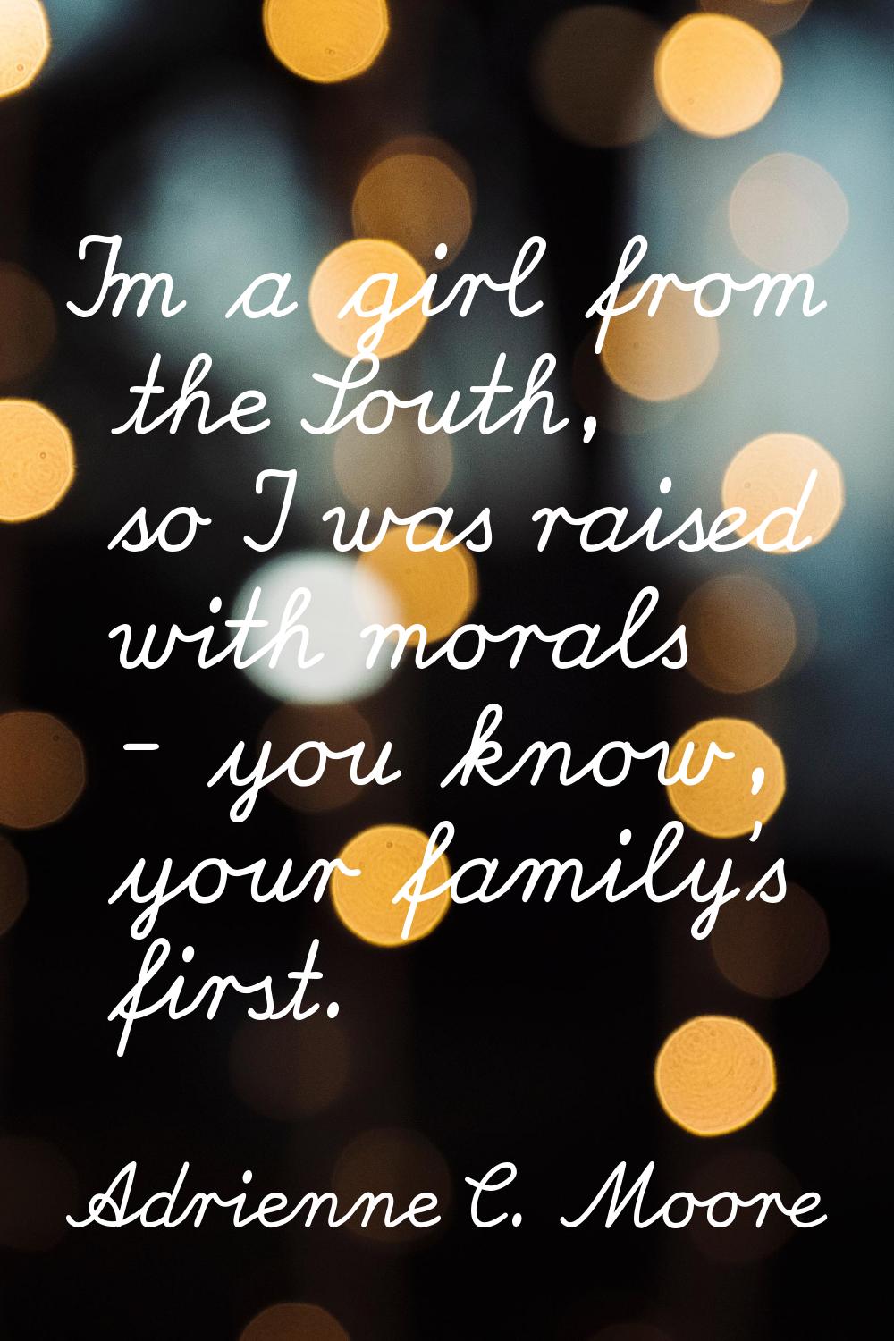 I'm a girl from the South, so I was raised with morals - you know, your family's first.