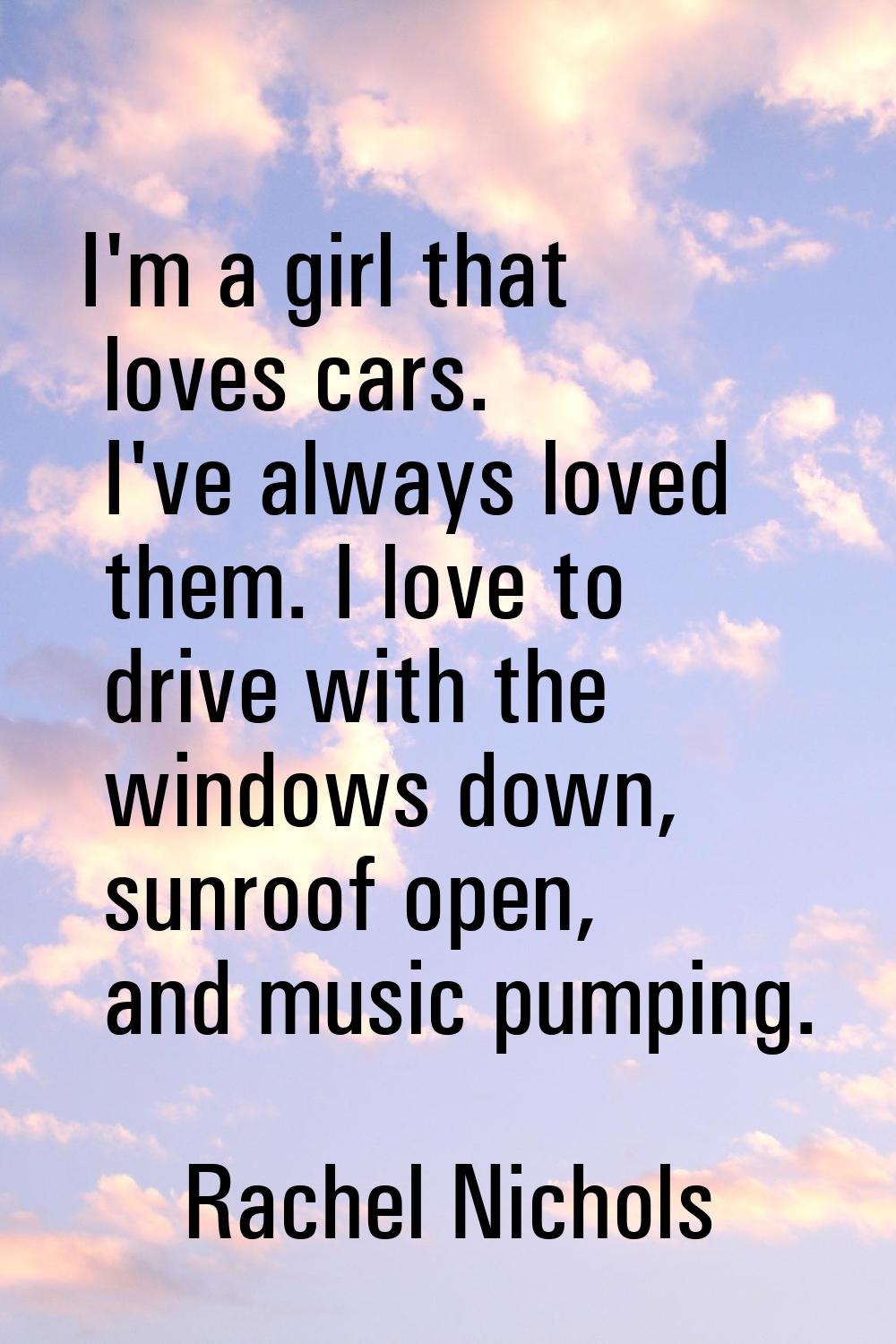 I'm a girl that loves cars. I've always loved them. I love to drive with the windows down, sunroof 